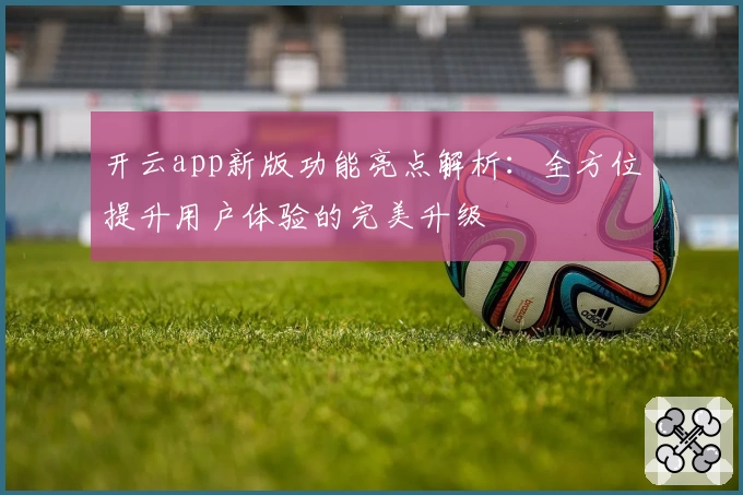 开云app新版功能亮点解析：全方位提升用户体验的完美升级