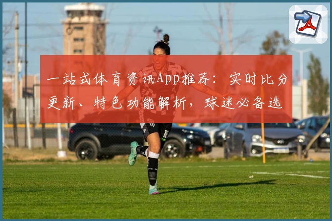 一站式体育资讯App推荐：实时比分更新、特色功能解析，球迷必备选择