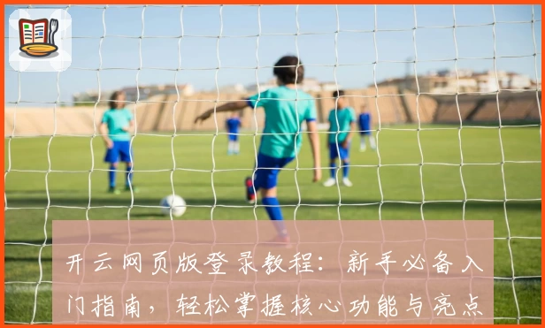 开云网页版登录教程：新手必备入门指南，轻松掌握核心功能与亮点