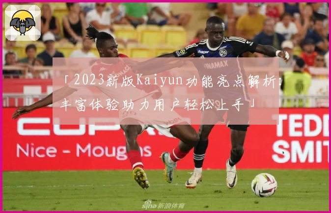 「2023新版Kaiyun功能亮点解析：丰富体验助力用户轻松上手」