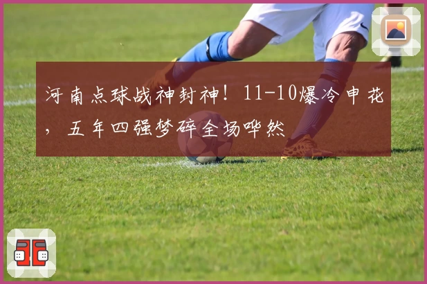 河南点球战神封神！11-10爆冷申花，五年四强梦碎全场哗然