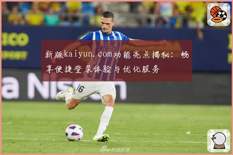 新版kaiyun.com功能亮点揭秘：畅享便捷登录体验与优化服务