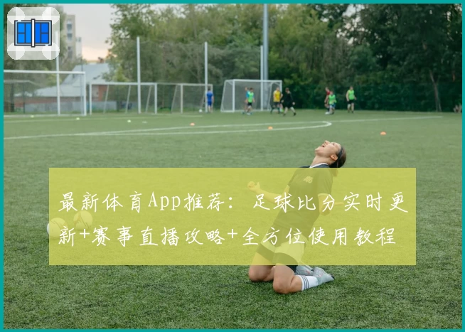 最新体育App推荐：足球比分实时更新+赛事直播攻略+全方位使用教程