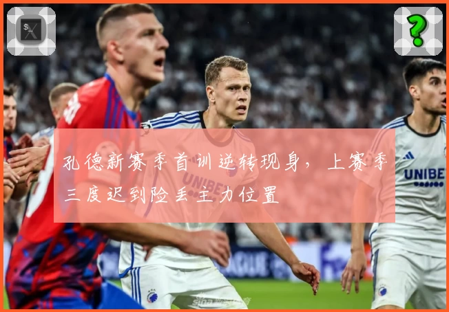 孔德新赛季首训逆转现身，上赛季三度迟到险丢主力位置