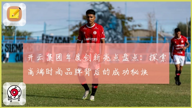 开云集团年度创新亮点盘点：探索高端时尚品牌背后的成功秘诀