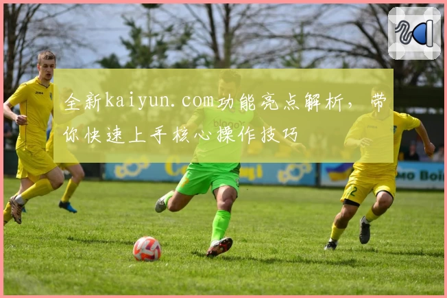 全新kaiyun.com功能亮点解析，带你快速上手核心操作技巧
