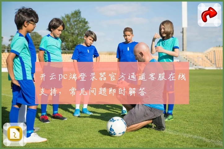 开云pc端登录器官方通道客服在线支持，常见问题即时解答
