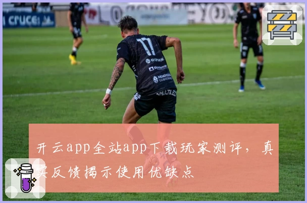 开云app全站app下载玩家测评，真实反馈揭示使用优缺点