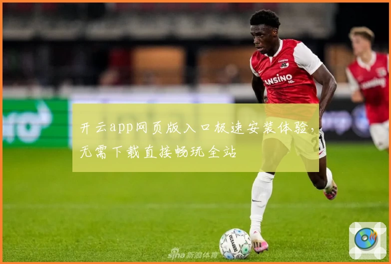 开云app网页版入口极速安装体验，无需下载直接畅玩全站