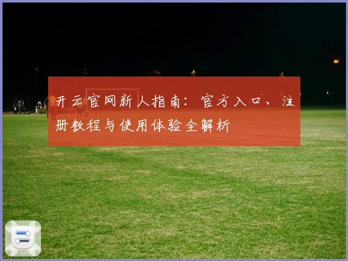 开云官网新人指南：官方入口、注册教程与使用体验全解析
