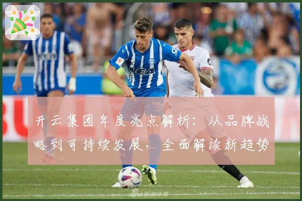 开云集团年度亮点解析：从品牌战略到可持续发展，全面解读新趋势