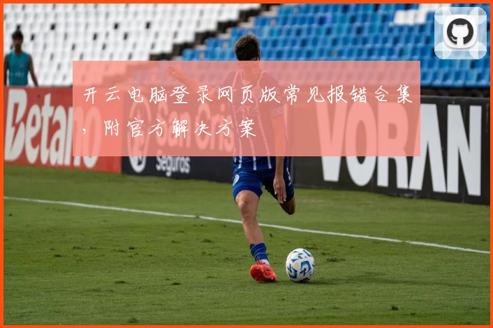 开云电脑登录网页版常见报错合集,附官方解决方案