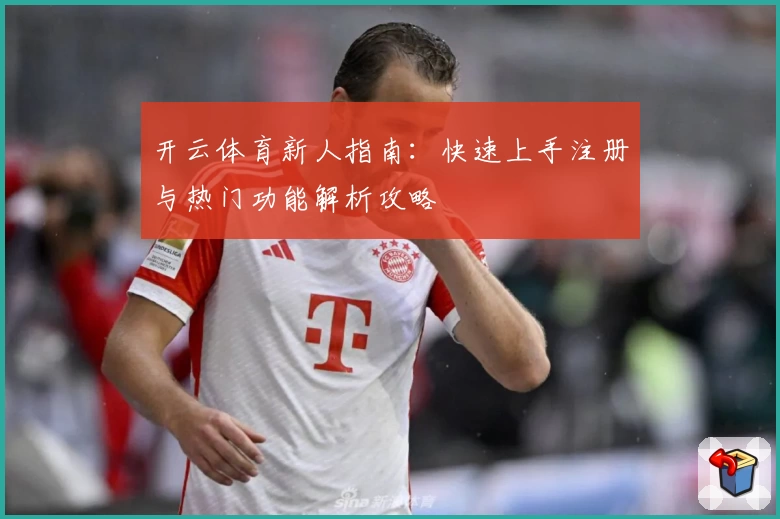开云体育新人指南:快速上手注册与热门功能解析攻略