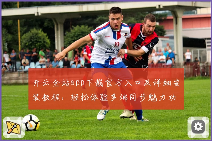 开云全站app下载官方入口及详细安装教程，轻松体验多端同步魅力功能