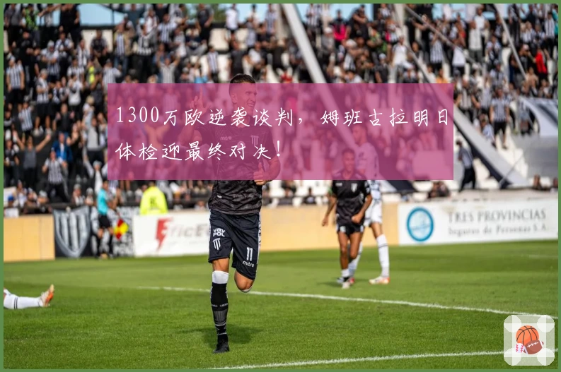 1300万欧逆袭谈判，姆班古拉明日体检迎最终对决！