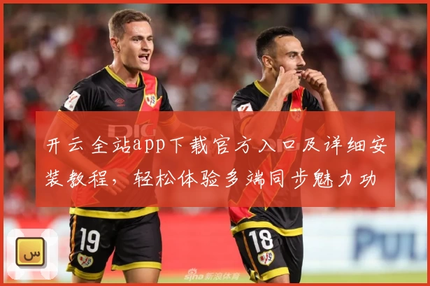 开云全站app下载官方入口及详细安装教程,轻松体验多端同步魅力功能