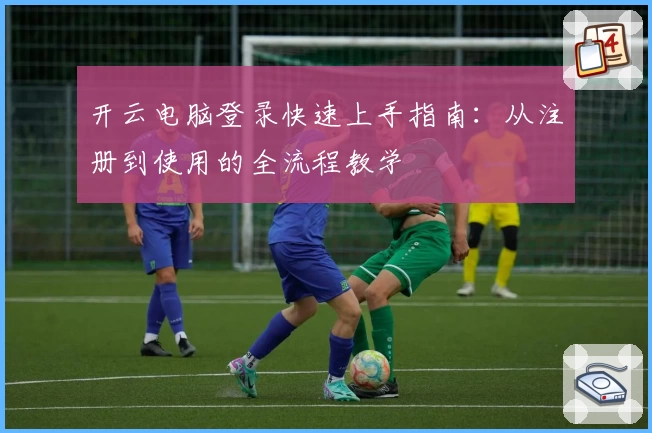 开云电脑登录快速上手指南：从注册到使用的全流程教学