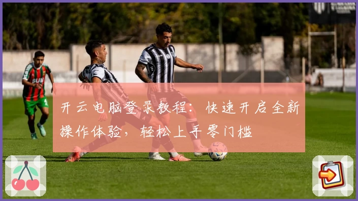 开云电脑登录教程：快速开启全新操作体验，轻松上手零门槛