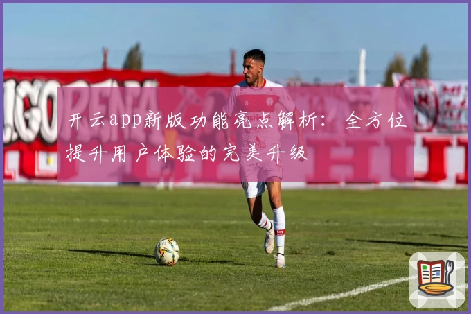 开云app新版功能亮点解析：全方位提升用户体验的完美升级