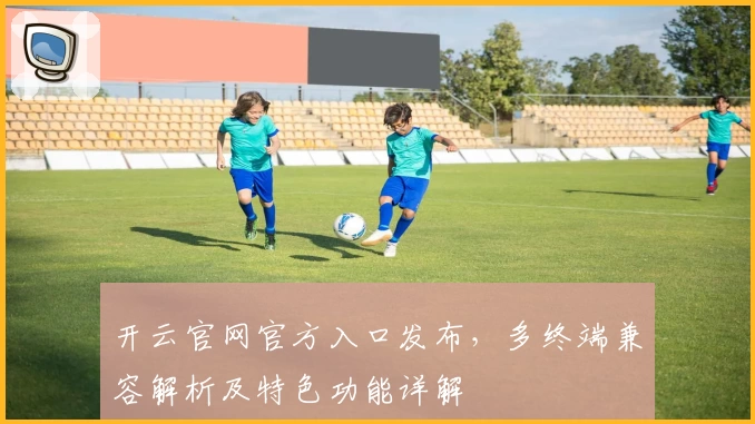 开云官网官方入口发布，多终端兼容解析及特色功能详解
