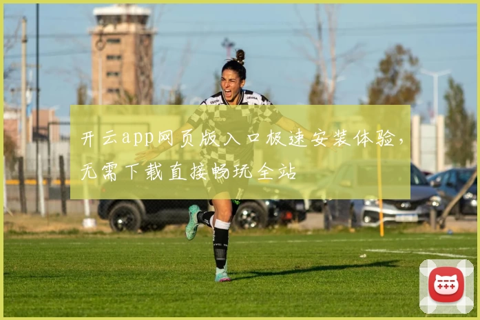 开云app网页版入口极速安装体验，无需下载直接畅玩全站