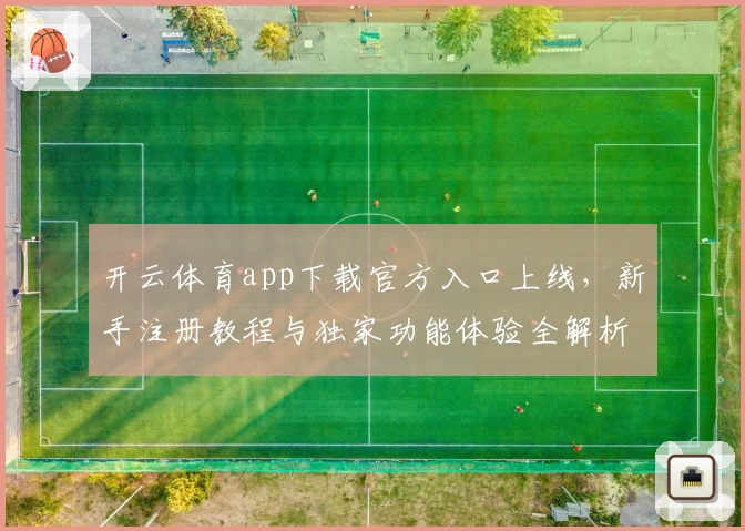 开云体育app下载官方入口上线，新手注册教程与独家功能体验全解析