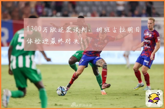 1300万欧逆袭谈判，姆班古拉明日体检迎最终对决！