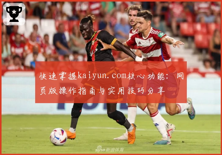 快速掌握kaiyun.com核心功能：网页版操作指南与实用技巧分享