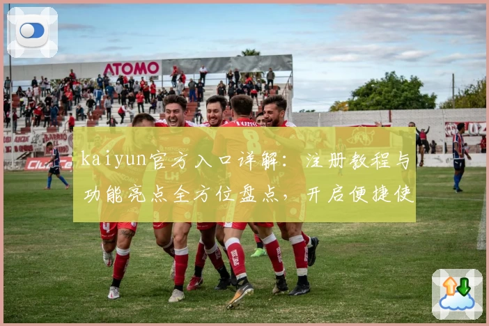 kaiyun官方入口详解：注册教程与功能亮点全方位盘点，开启便捷使用体验