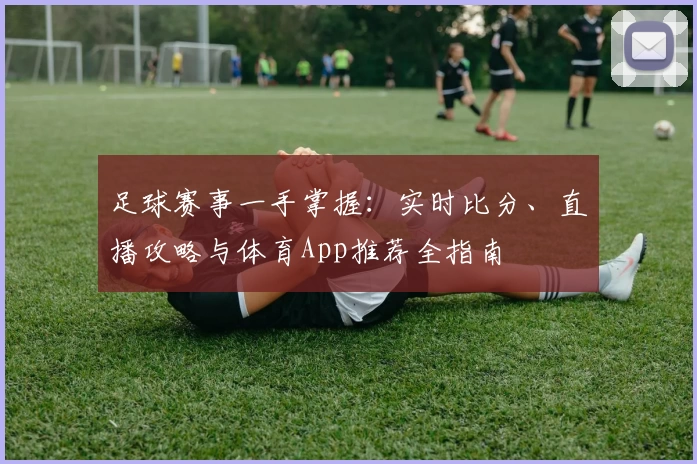足球赛事一手掌握：实时比分、直播攻略与体育App推荐全指南