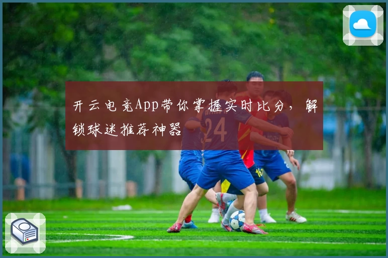 开云电竞App带你掌握实时比分，解锁球迷推荐神器