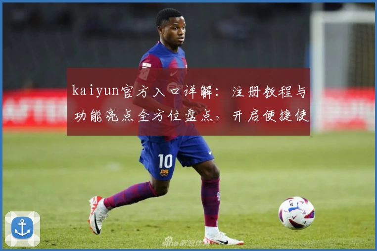 kaiyun官方入口详解：注册教程与功能亮点全方位盘点，开启便捷使用体验