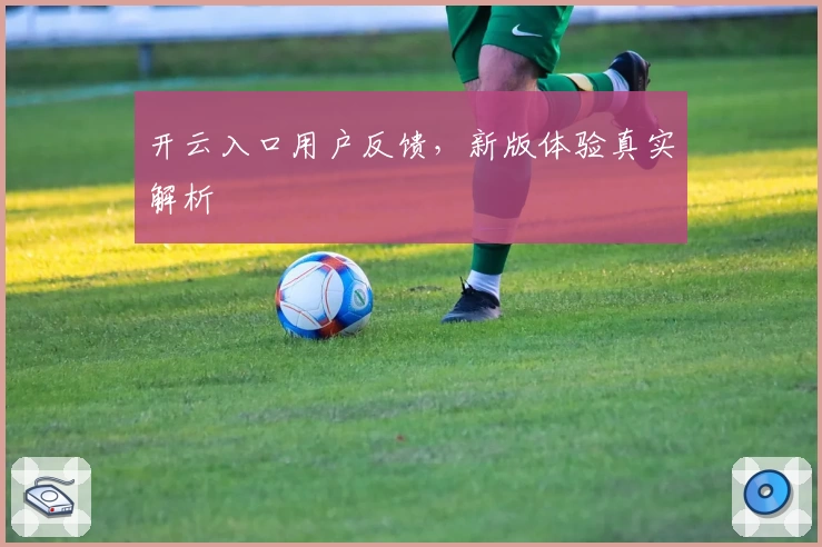 开云入口用户反馈，新版体验真实解析