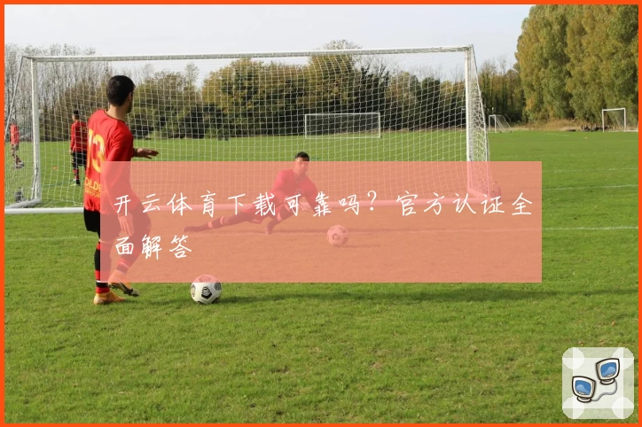 开云体育下载可靠吗？官方认证全面解答