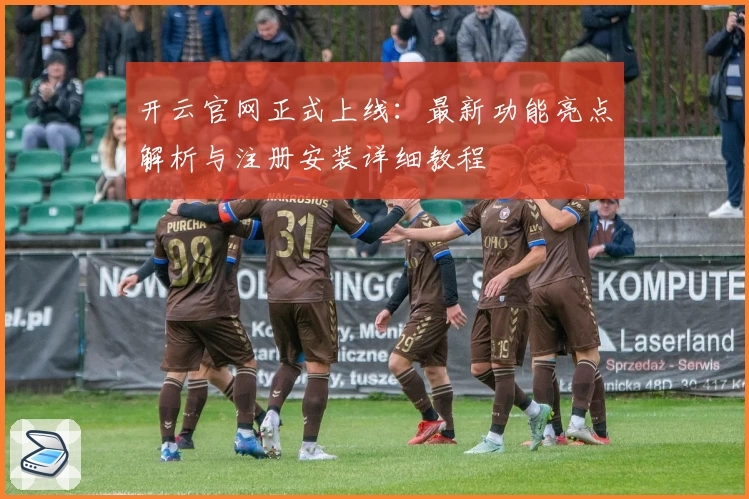 开云官网正式上线:最新功能亮点解析与注册安装详细教程