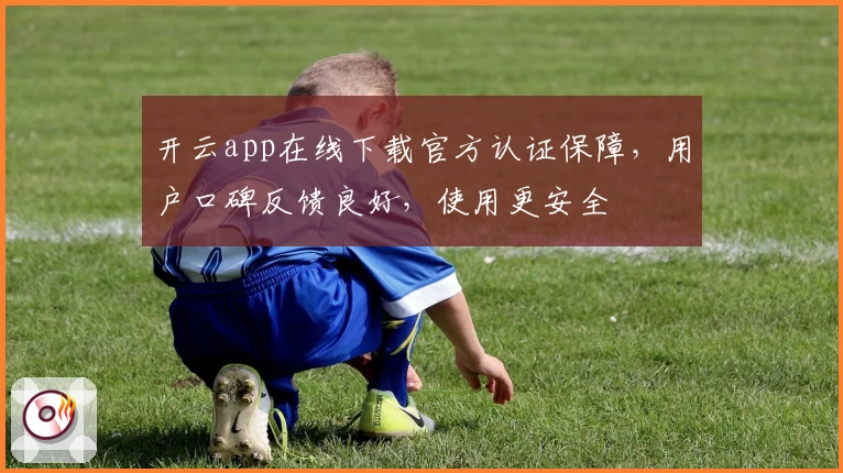 开云app在线下载官方认证保障，用户口碑反馈良好，使用更安全