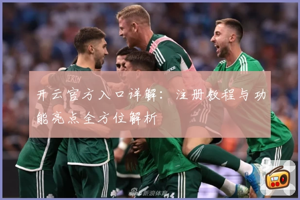 开云官方入口详解：注册教程与功能亮点全方位解析