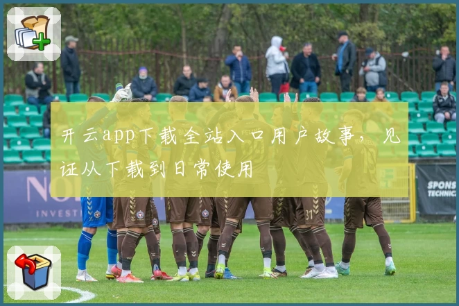 开云app下载全站入口用户故事，见证从下载到日常使用