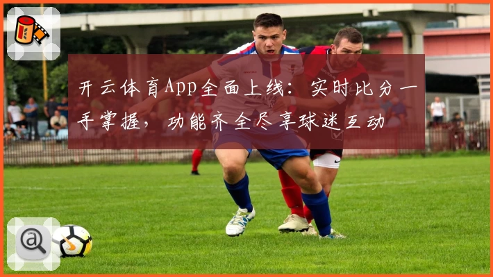 开云体育App全面上线：实时比分一手掌握，功能齐全尽享球迷互动