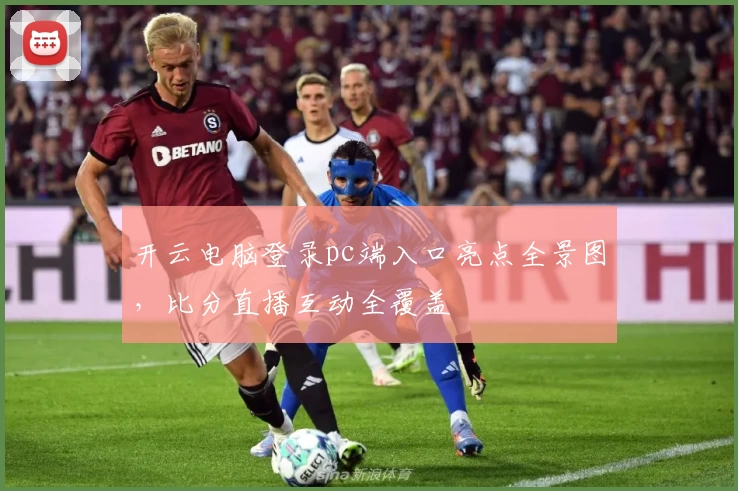 开云电脑登录pc端入口亮点全景图，比分直播互动全覆盖