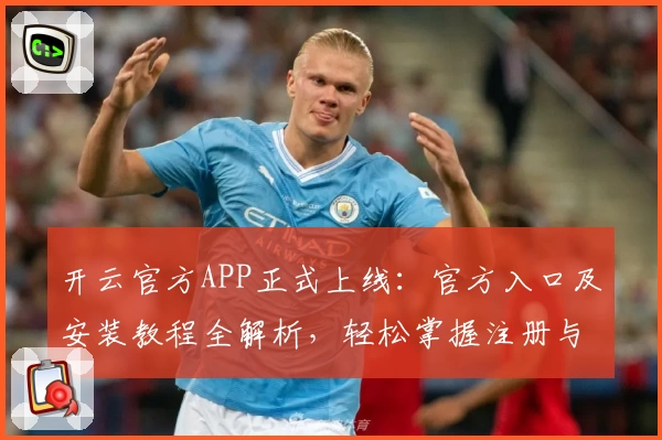 开云官方APP正式上线：官方入口及安装教程全解析，轻松掌握注册与使用技巧