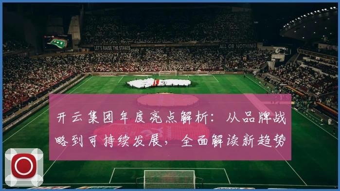 开云集团年度亮点解析：从品牌战略到可持续发展，全面解读新趋势