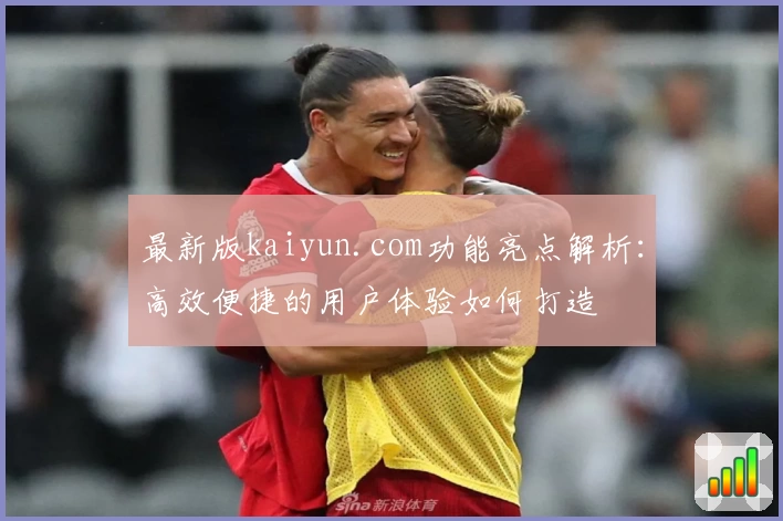 最新版kaiyun.com功能亮点解析：高效便捷的用户体验如何打造