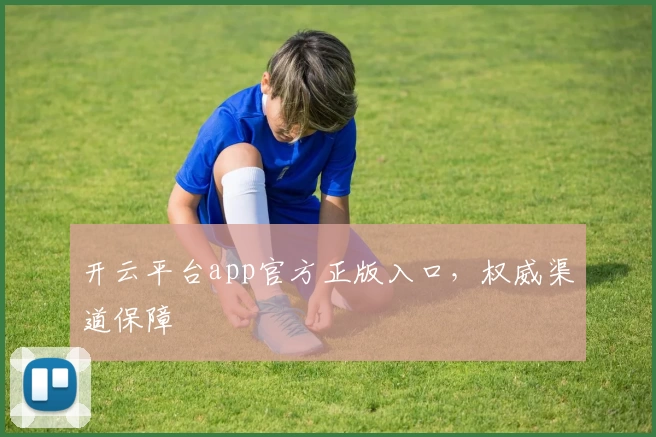 开云平台app官方正版入口，权威渠道保障