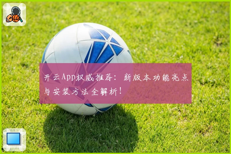 开云App权威推荐：新版本功能亮点与安装方法全解析！