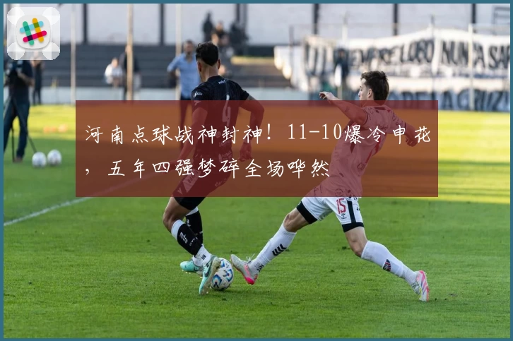 河南点球战神封神！11-10爆冷申花，五年四强梦碎全场哗然