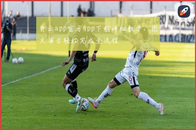 开云app官方app下载详细教学，图文演示轻松完成全流程