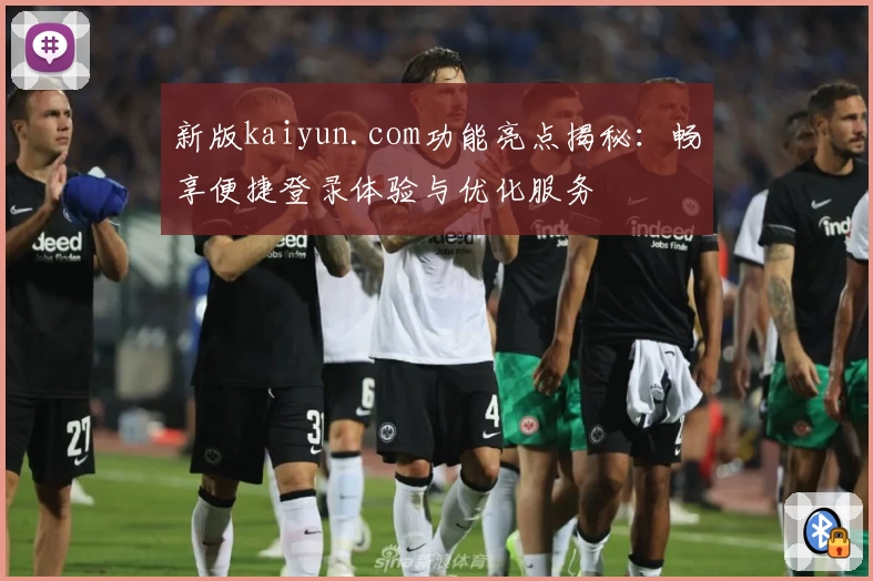 新版kaiyun.com功能亮点揭秘：畅享便捷登录体验与优化服务
