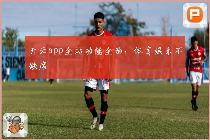 开云app全站功能全面，体育娱乐不缺席