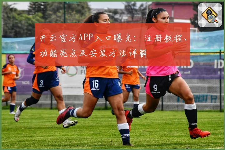 开云官方APP入口曝光：注册教程、功能亮点及安装方法详解